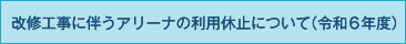 改修工事に伴うアリーナの利用休止について（令和６年度）